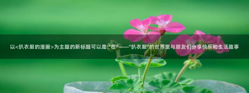 虫虫漫画阿免费看：以<扒衣服的漫画>为主题的新标题可以是:\